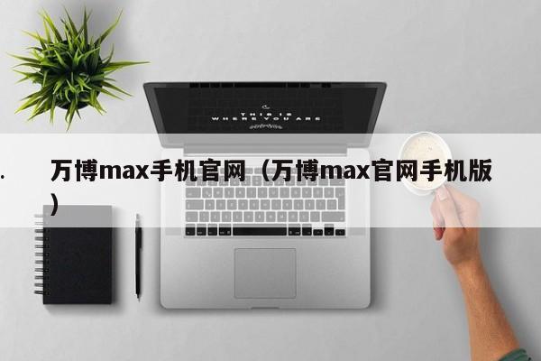 万博max手机官网（万博max官网手机版）
